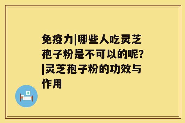 免疫力|哪些人吃灵芝孢子粉是不可以的呢？|灵芝孢子粉的功效与作用