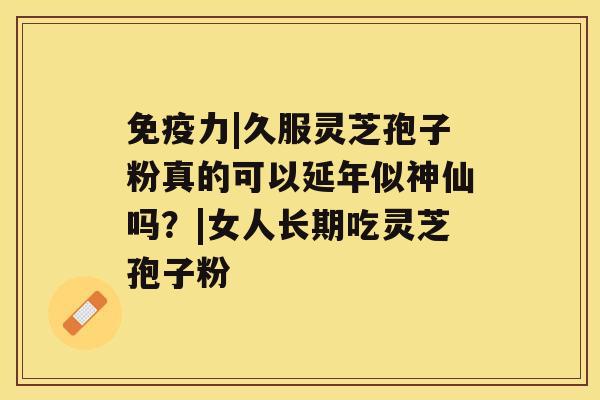 免疫力|久服灵芝孢子粉真的可以延年似神仙吗?|女人长期吃灵芝孢子粉 免疫力|久服灵芝孢子粉真的可以延年似神仙吗?|女人长期吃灵芝孢子粉