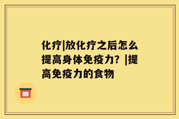 化疗|放化疗之后怎么提高身体免疫力？|提高免疫力的食物