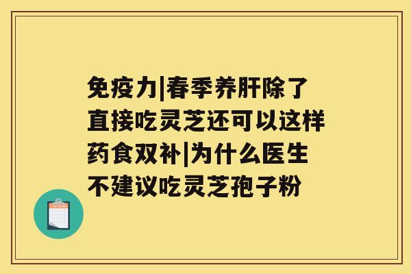 免疫力|春季养肝除了直接吃灵芝还可以这样药食双补|为什么医生不建议吃灵芝孢子粉