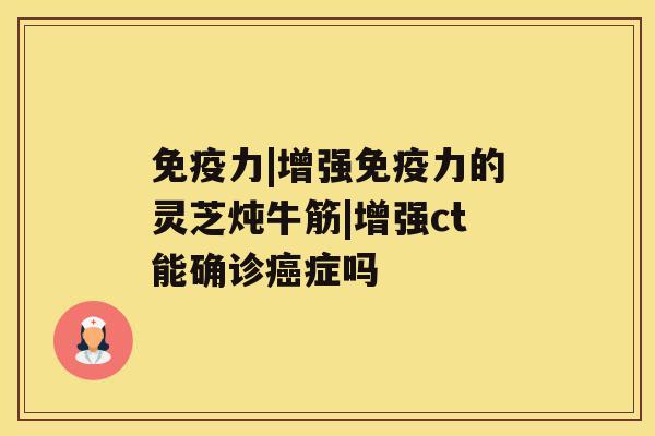 免疫力|增强免疫力的灵芝炖牛筋|增强ct能确诊癌症吗