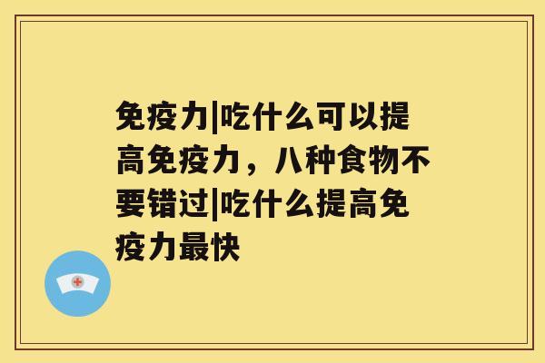 免疫力|吃什么可以提高免疫力，八种食物不要错过|吃什么提高免疫力最快