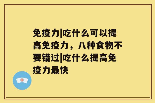 免疫力|吃什么可以提高免疫力，八种食物不要错过|吃什么提高免疫力快