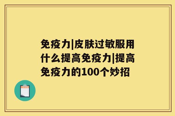 免疫力|服用什么提高免疫力|提高免疫力的100个妙招