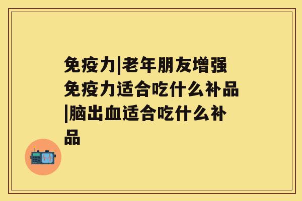 免疫力|老年朋友增强免疫力适合吃什么补品|脑出适合吃什么补品