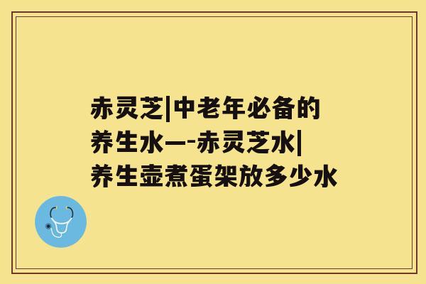 赤灵芝|中老年必备的养生水—-赤灵芝水|养生壶煮蛋架放多少水