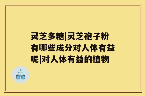 灵芝多糖|灵芝孢子粉有哪些成分对人体有益呢|对人体有益的植物