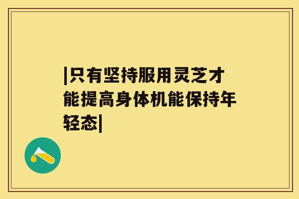 |只有坚持服用灵芝才能提高身体机能保持年轻态|