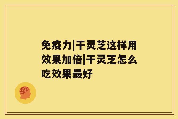免疫力|干灵芝这样用效果加倍|干灵芝怎么吃效果好
