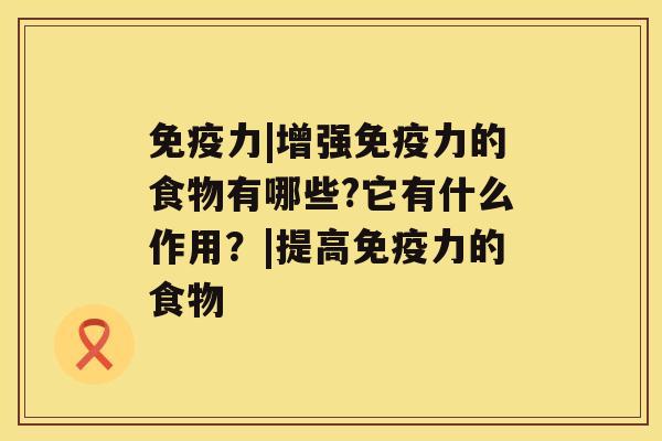 免疫力|增强免疫力的食物有哪些?它有什么作用？|提高免疫力的食物