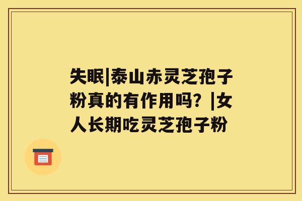 失眠|泰山赤灵芝孢子粉真的有作用吗？|女人长期吃灵芝孢子粉