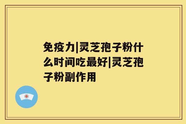 免疫力|灵芝孢子粉什么时间吃最好|灵芝孢子粉副作用
