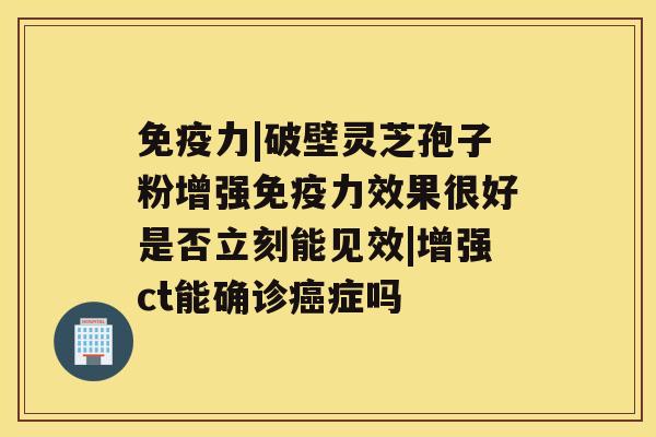 免疫力|破壁灵芝孢子粉增强免疫力效果很好是否立刻能见效|增强ct能确诊癌症吗