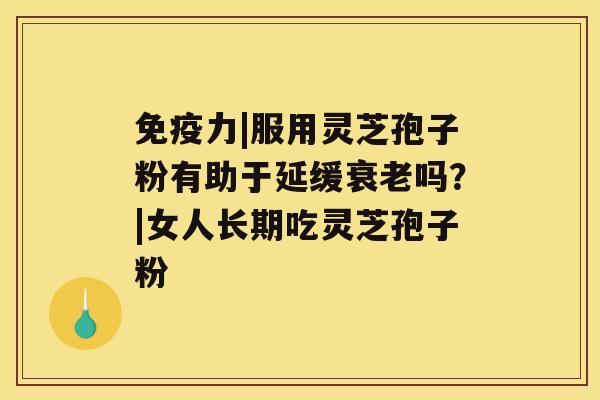 免疫力|服用灵芝孢子粉有助于延缓衰老吗?|女人长期吃灵芝孢子粉 免疫力|服用灵芝孢子粉有助于延缓衰老吗?|女人长期吃灵芝孢子粉