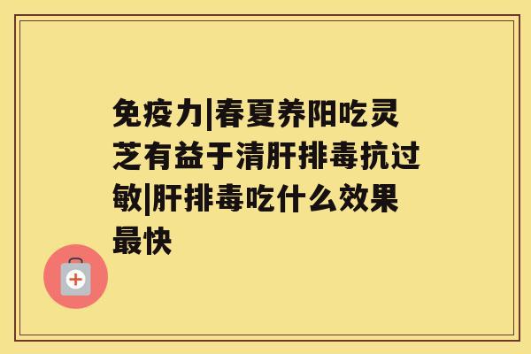 免疫力|春夏养阳吃灵芝有益于清抗|吃什么效果快
