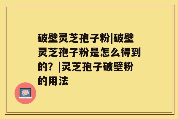 破壁灵芝孢子粉|破壁灵芝孢子粉是怎么得到的？|灵芝孢子破壁粉的用法