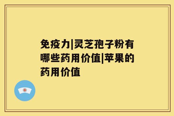免疫力|灵芝孢子粉有哪些药用价值|苹果的药用价值