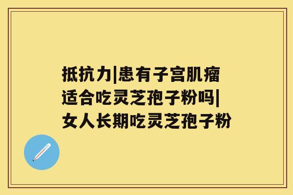 抵抗力|患有子宫肌瘤适合吃灵芝孢子粉吗|女人长期吃灵芝孢子粉
