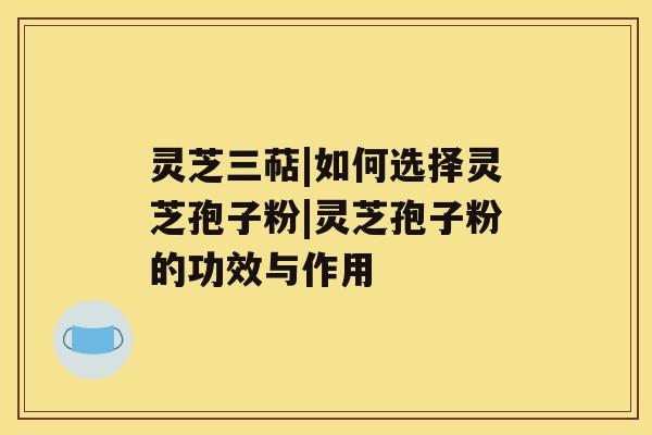 灵芝三萜|如何选择灵芝孢子粉|灵芝孢子粉的功效与作用