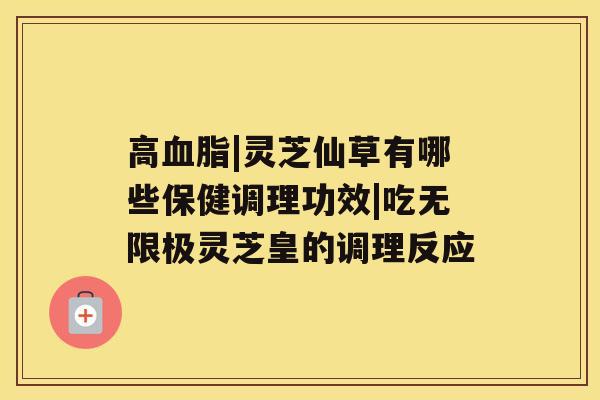 高|灵芝仙草有哪些保健调理功效|吃无限极灵芝皇的调理反应