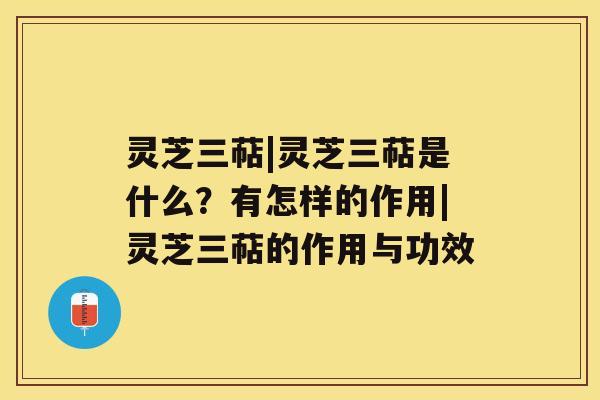 灵芝三萜|灵芝三萜是什么？有怎样的作用|灵芝三萜的作用与功效