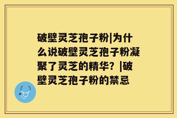 破壁灵芝孢子粉|为什么说破壁灵芝孢子粉凝聚了灵芝的精华？|破壁灵芝孢子粉的禁忌