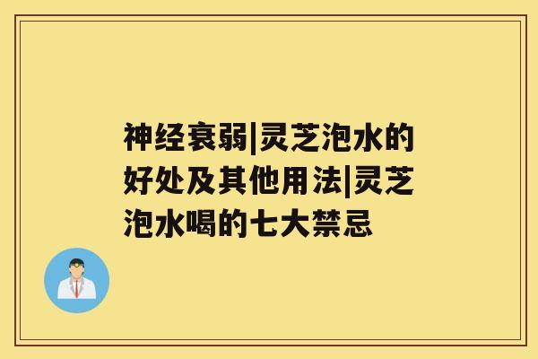 衰弱|灵芝泡水的好处及其他用法|灵芝泡水喝的七大禁忌