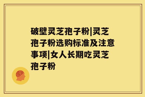破壁灵芝孢子粉|灵芝孢子粉选购标准及注意事项|女人长期吃灵芝孢子粉 破壁灵芝孢子粉|灵芝孢子粉选购标准及注意事项|女人长期吃灵芝孢子粉