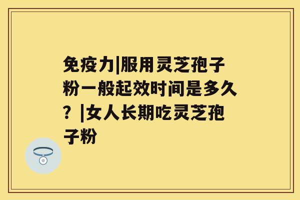 免疫力|服用灵芝孢子粉一般起效时间是多久?|女人长期吃灵芝孢子粉 免疫力|服用灵芝孢子粉一般起效时间是多久?|女人长期吃灵芝孢子粉