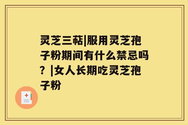 灵芝三萜|服用灵芝孢子粉期间有什么禁忌吗?|女人长期吃灵芝孢子粉 灵芝三萜|服用灵芝孢子粉期间有什么禁忌吗?|女人长期吃灵芝孢子粉