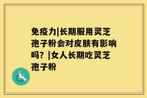 免疫力|长期服用灵芝孢子粉会对有影响吗？|女人长期吃灵芝孢子粉