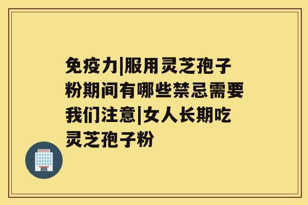 免疫力|服用灵芝孢子粉期间有哪些禁忌需要我们注意|女人长期吃灵芝孢子粉