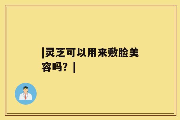 |灵芝可以用来敷脸美容吗？|
