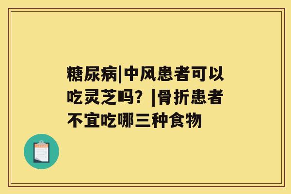 |中风患者可以吃灵芝吗？|骨折患者不宜吃哪三种食物