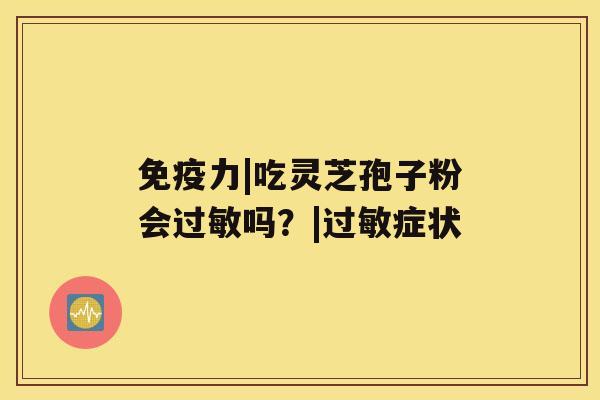 免疫力|吃灵芝孢子粉会吗？|症状