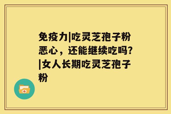 免疫力|吃灵芝孢子粉恶心，还能继续吃吗？|女人长期吃灵芝孢子粉