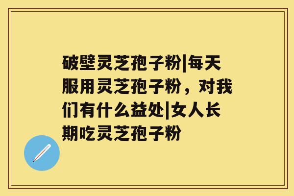 破壁灵芝孢子粉|每天服用灵芝孢子粉,对我们有什么益处|女人长期吃灵芝孢子粉 破壁灵芝孢子粉|每天服用灵芝孢子粉,对我们有什么益处|女人长期吃灵芝孢子粉