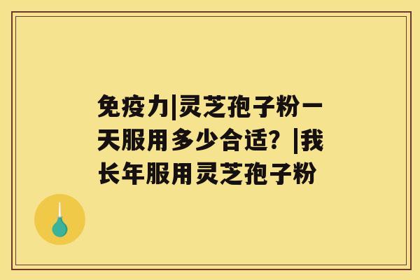 免疫力|灵芝孢子粉一天服用多少合适?|我长年服用灵芝孢子粉 免疫力|灵芝孢子粉一天服用多少合适?|我长年服用灵芝孢子粉