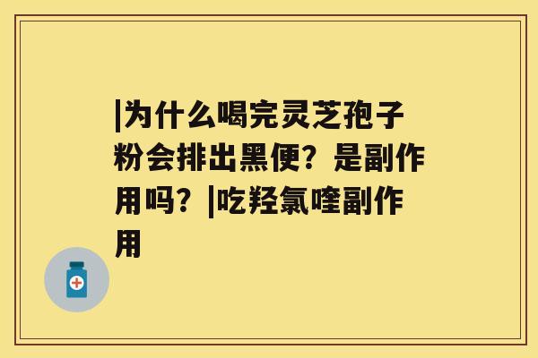 |为什么喝完灵芝孢子粉会排出黑便？是副作用吗？|吃羟氯喹副作用