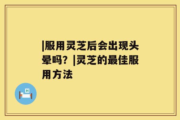 |服用灵芝后会出现头晕吗？|灵芝的佳服用方法
