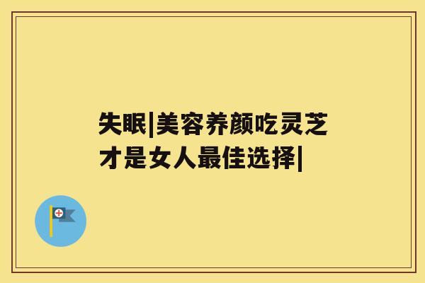 失眠|美容养颜吃灵芝才是女人最佳选择| 失眠|美容养颜吃灵芝才是女人最佳选择|