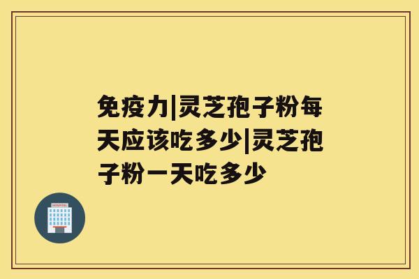 免疫力|灵芝孢子粉每天应该吃多少|灵芝孢子粉一天吃多少 免疫力|灵芝孢子粉每天应该吃多少|灵芝孢子粉一天吃多少