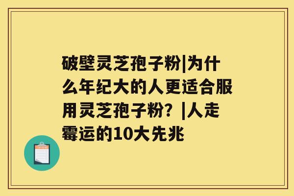 破壁灵芝孢子粉|为什么年纪大的人更适合服用灵芝孢子粉？|人走霉运的10大先兆