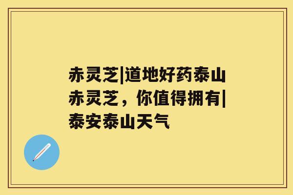 赤灵芝|道地好药泰山赤灵芝，你值得拥有|泰安泰山天气