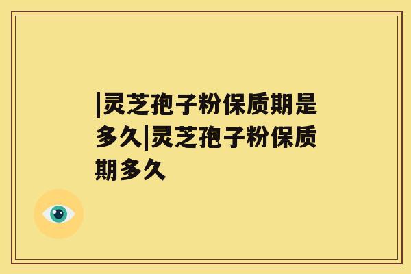 |灵芝孢子粉保质期是多久|灵芝孢子粉保质期多久