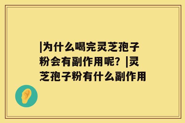 |为什么喝完灵芝孢子粉会有副作用呢？|灵芝孢子粉有什么副作用