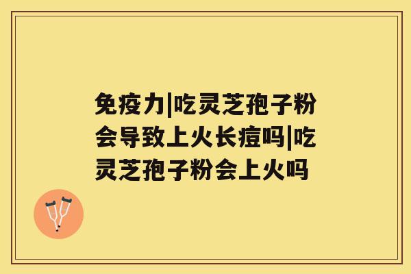免疫力|吃灵芝孢子粉会导致上火长痘吗|吃灵芝孢子粉会上火吗