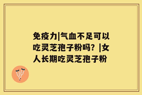 免疫力|气不足可以吃灵芝孢子粉吗？|女人长期吃灵芝孢子粉