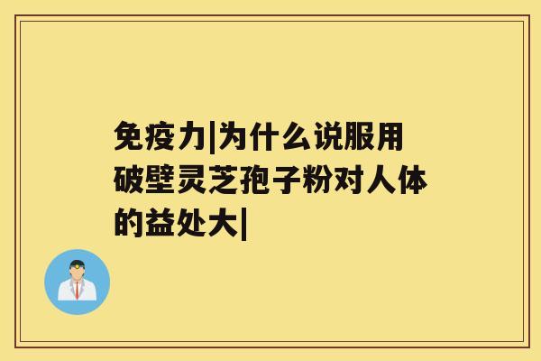 免疫力|为什么说服用破壁灵芝孢子粉对人体的益处大|