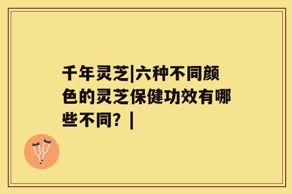 千年灵芝|六种不同颜色的灵芝保健功效有哪些不同？|